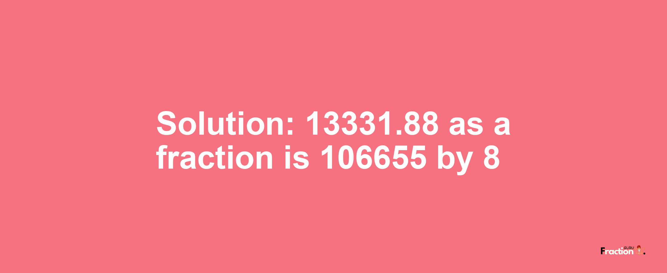 Solution:13331.88 as a fraction is 106655/8